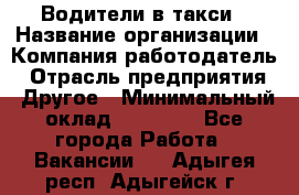 Водители в такси › Название организации ­ Компания-работодатель › Отрасль предприятия ­ Другое › Минимальный оклад ­ 50 000 - Все города Работа » Вакансии   . Адыгея респ.,Адыгейск г.